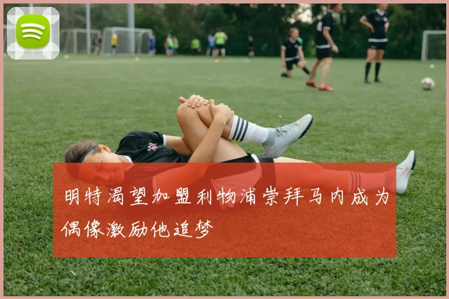 明特渴望加盟利物浦崇拜马内成为偶像激励他追梦