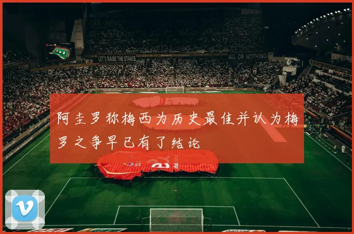 阿圭罗称梅西为历史最佳并认为梅罗之争早已有了结论