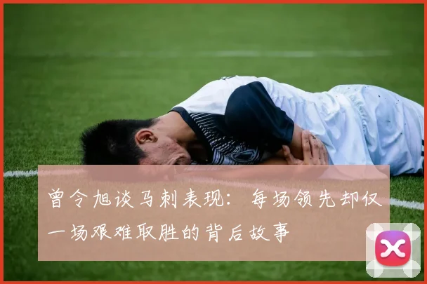曾令旭谈马刺表现：每场领先却仅一场艰难取胜的背后故事