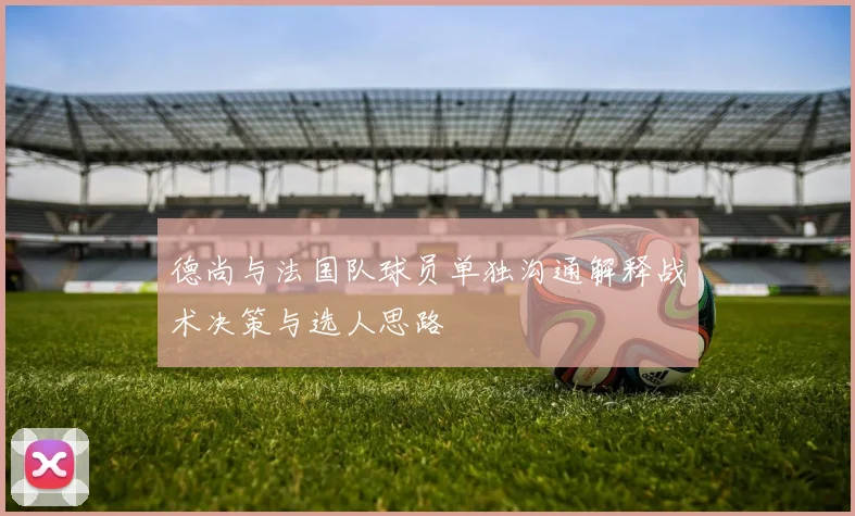 德尚与法国队球员单独沟通解释战术决策与选人思路