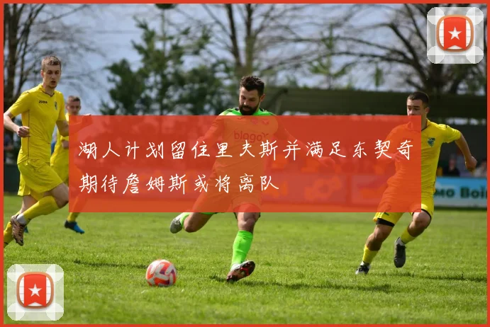 湖人计划留住里夫斯并满足东契奇期待詹姆斯或将离队