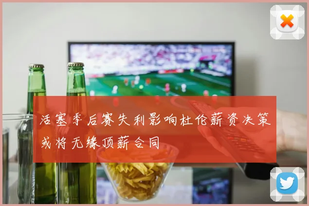 活塞季后赛失利影响杜伦薪资决策或将无缘顶薪合同