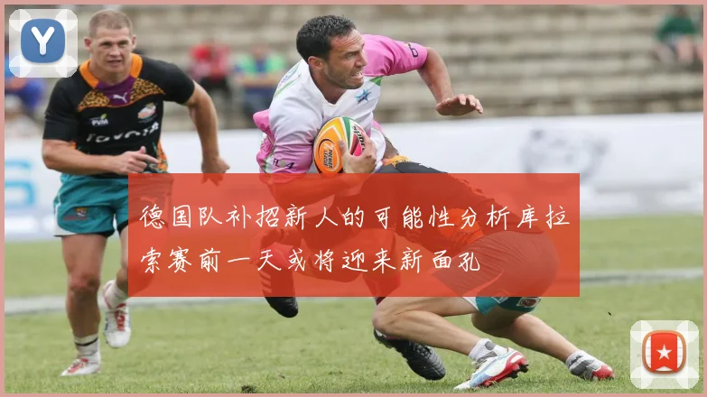 德国队补招新人的可能性分析库拉索赛前一天或将迎来新面孔