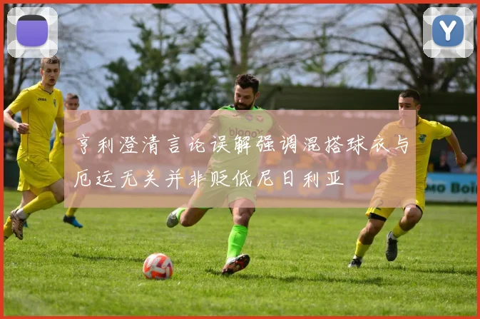 亨利澄清言论误解强调混搭球衣与厄运无关并非贬低尼日利亚