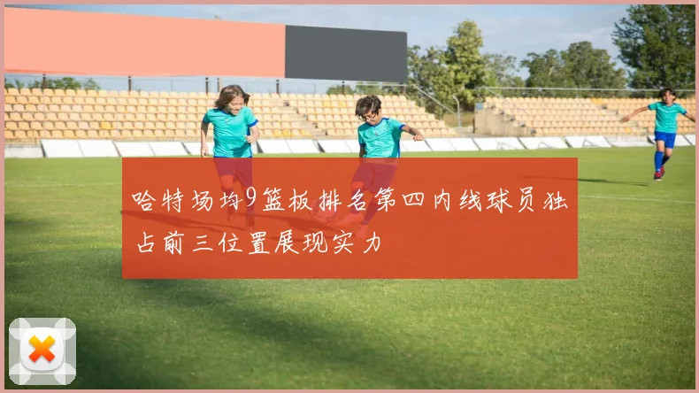 哈特场均9篮板排名第四内线球员独占前三位置展现实力
