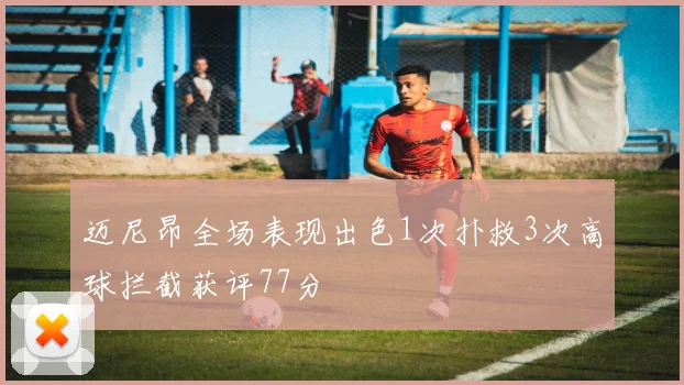 迈尼昂全场表现出色1次扑救3次高球拦截获评77分