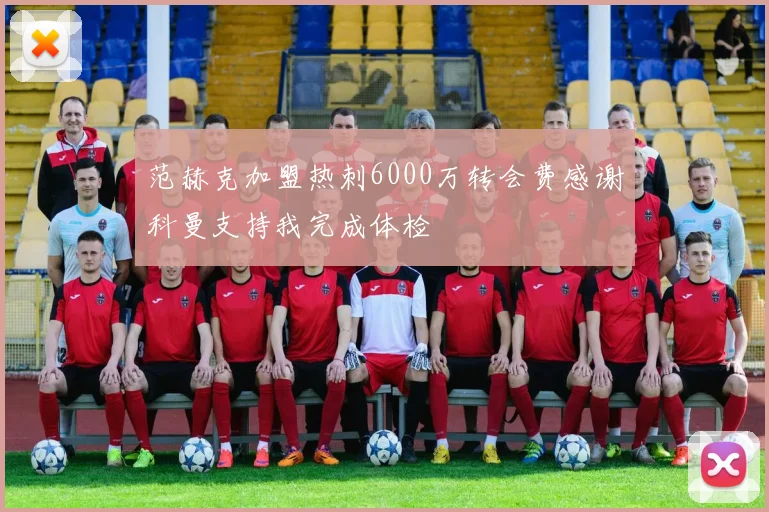 范赫克加盟热刺6000万转会费感谢科曼支持我完成体检