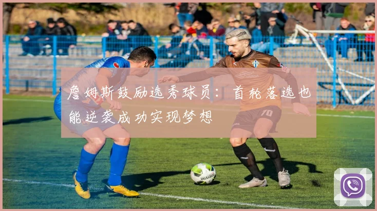 詹姆斯鼓励选秀球员：首轮落选也能逆袭成功实现梦想