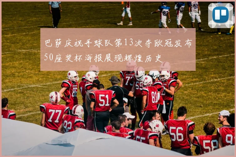 巴萨庆祝手球队第13次夺欧冠发布50座奖杯海报展现辉煌历史