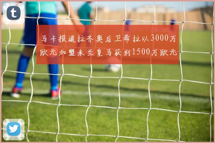 马卡报道拉齐奥后卫希拉以3000万欧元加盟米兰皇马获利1500万欧元