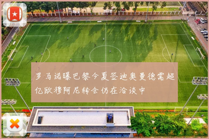 罗马诺曝巴黎今夏签迪奥曼德需超亿欧穆阿尼转会仍在洽谈中