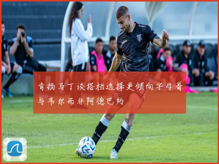 肯扬马丁谈搭档选择更倾向字母哥与韦尔而非阿德巴约