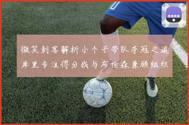 微笑刺客解析小个子带队夺冠之道库里专注得分我与布伦森兼顾组织与得分