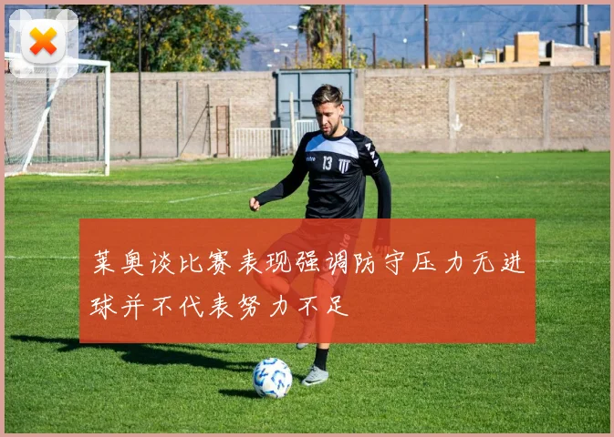莱奥谈比赛表现强调防守压力无进球并不代表努力不足