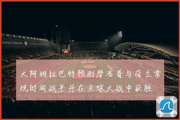 大阿姆拉巴特预测摩洛哥与荷兰常规时间战平并在点球大战中获胜