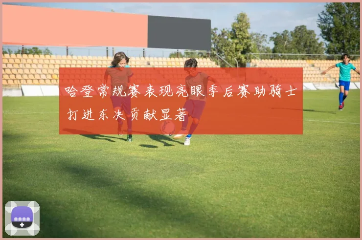 哈登常规赛表现亮眼季后赛助骑士打进东决贡献显著