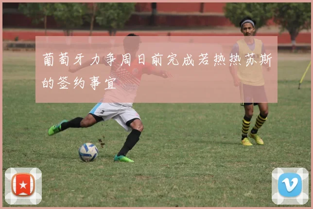 葡萄牙力争周日前完成若热热苏斯的签约事宜