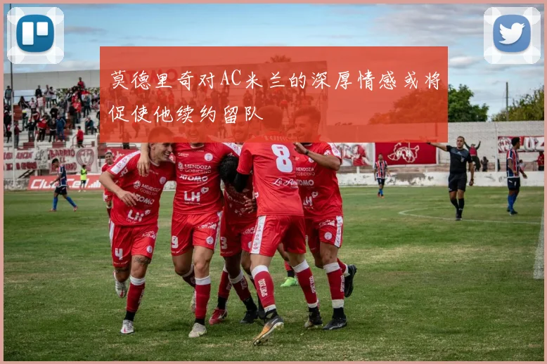 莫德里奇对AC米兰的深厚情感或将促使他续约留队