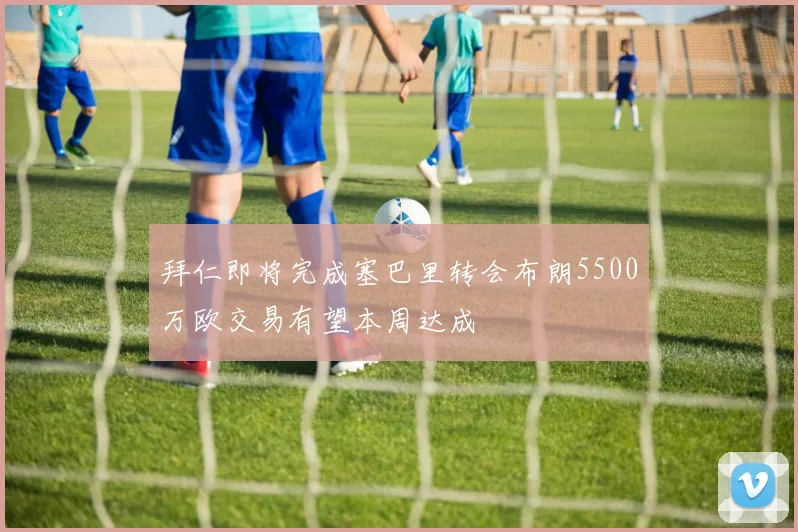 拜仁即将完成塞巴里转会布朗5500万欧交易有望本周达成