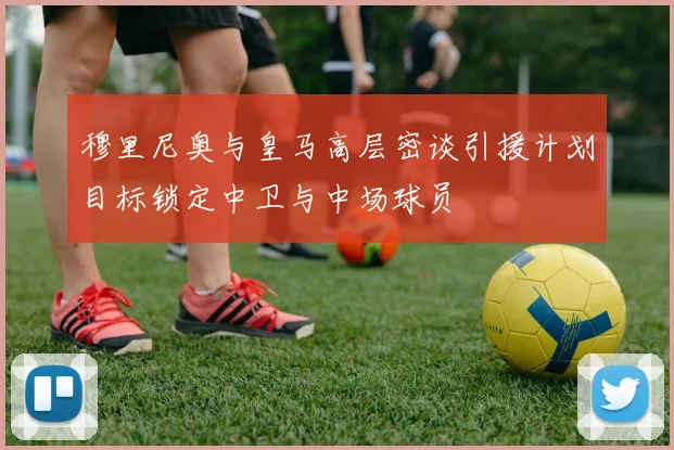 穆里尼奥与皇马高层密谈引援计划目标锁定中卫与中场球员
