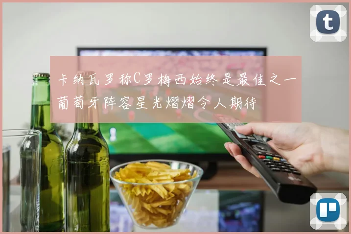 卡纳瓦罗称C罗梅西始终是最佳之一葡萄牙阵容星光熠熠令人期待