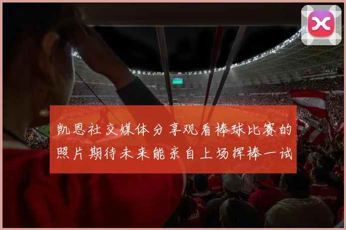 凯恩社交媒体分享观看棒球比赛的照片期待未来能亲自上场挥棒一试
