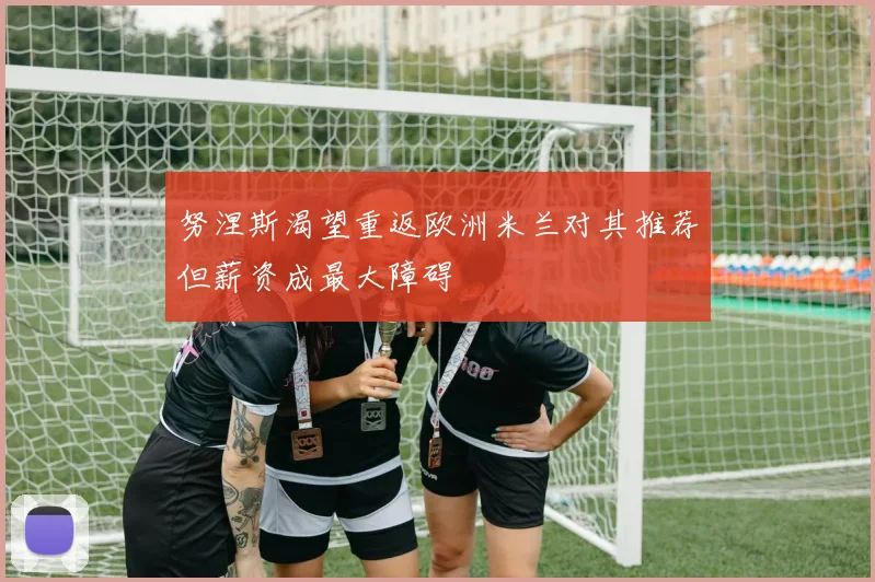 努涅斯渴望重返欧洲米兰对其推荐但薪资成最大障碍