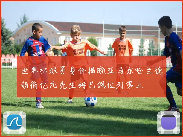 世界杯球员身价揭晓亚马尔哈兰德领衔亿元先生姆巴佩位列第三